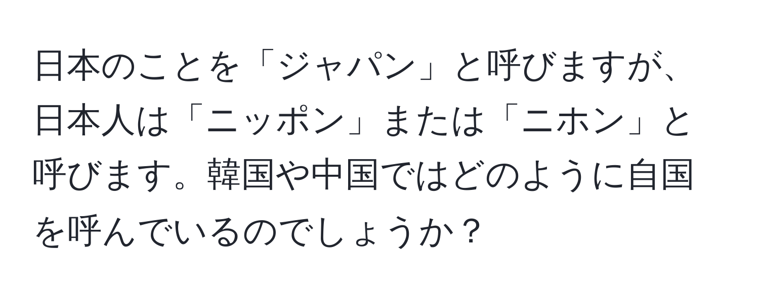 日本のことを「ジャパン」と呼びますが、日本人は「ニッポン」または「ニホン」と呼びます。韓国や中国ではどのように自国を呼んでいるのでしょうか？