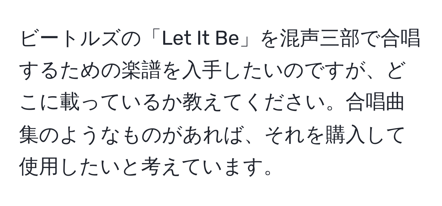 ビートルズの「Let It Be」を混声三部で合唱するための楽譜を入手したいのですが、どこに載っているか教えてください。合唱曲集のようなものがあれば、それを購入して使用したいと考えています。