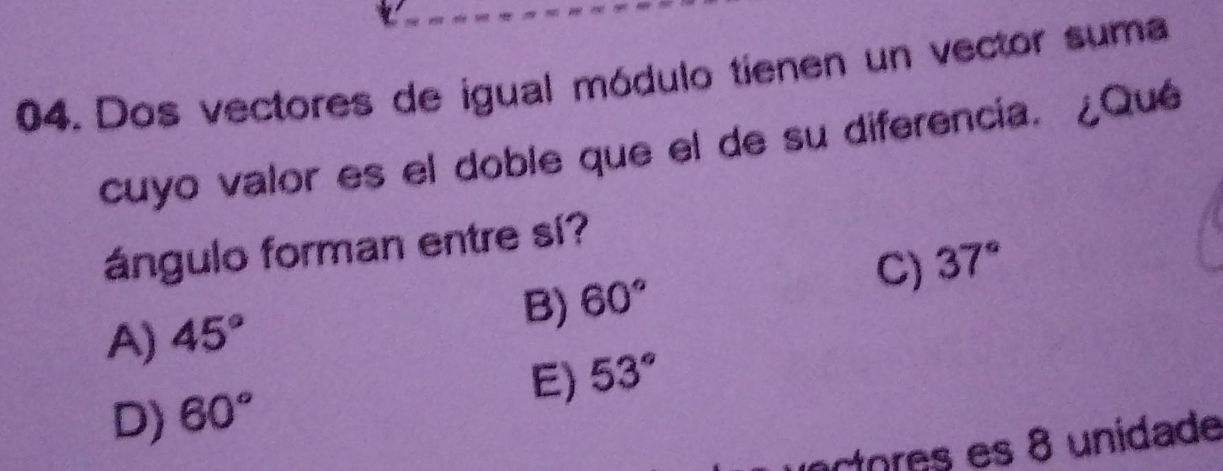 Dos vectores de igual módulo tienen un vector suma
cuyo valor es el doble que el de su diferencia. ¿Qué
ángulo forman entre sí?
C) 37°
B) 60°
A) 45°
E) 53°
D) 60°
actorês es 8 unidade