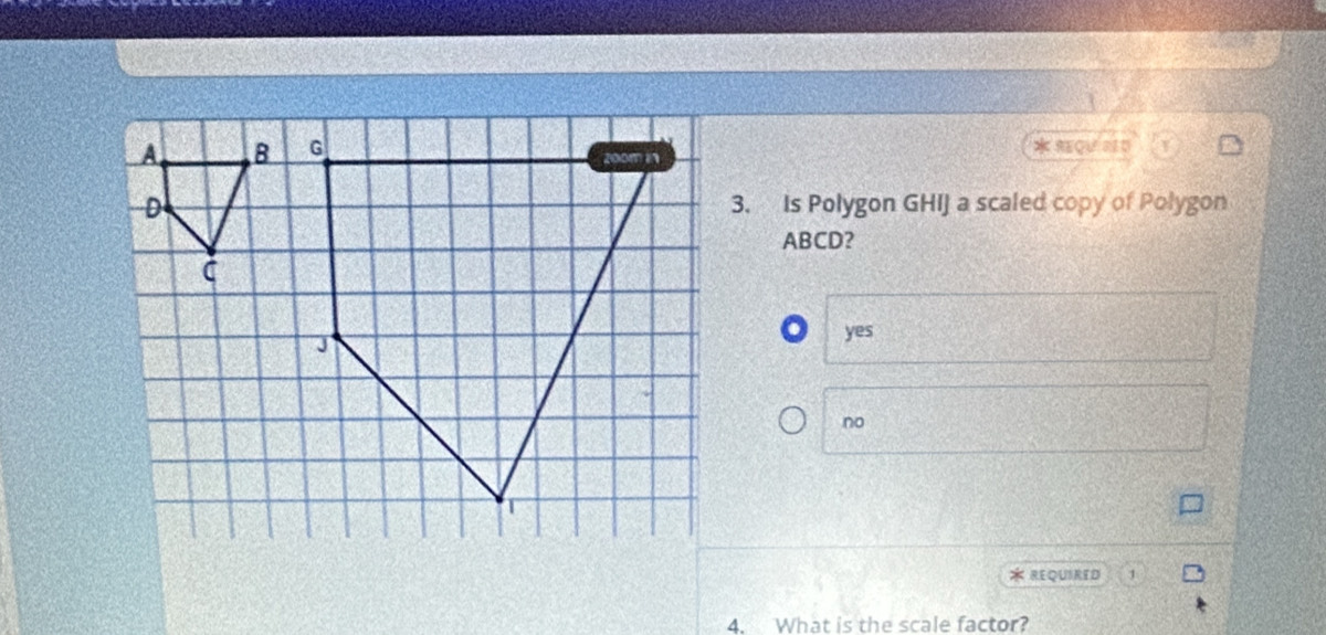 QU 2D
3. Is Polygon GHIJ a scaled copy of Polygon
ABCD?
o yes
no
* REQUIRED 1
4. What is the scale factor?