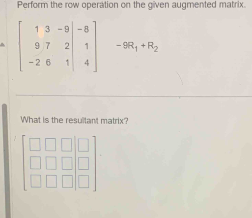 Perform the row operation on the given augmented matrix.
beginbmatrix 1&3&-9&|&-8 9&7&2&|&1 -2&6&1&|&4endbmatrix -9R_1+R_2
What is the resultant matrix?
beginbmatrix □ &□ &□  □ &□ &□  □ &□ &□ endbmatrix