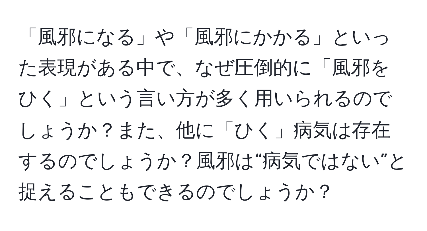 「風邪になる」や「風邪にかかる」といった表現がある中で、なぜ圧倒的に「風邪をひく」という言い方が多く用いられるのでしょうか？また、他に「ひく」病気は存在するのでしょうか？風邪は“病気ではない”と捉えることもできるのでしょうか？