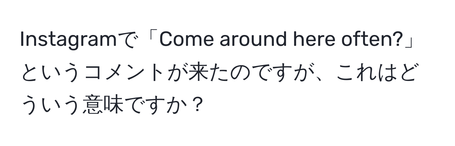 Instagramで「Come around here often?」というコメントが来たのですが、これはどういう意味ですか？