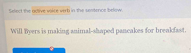 Select the active voice verb in the sentence below. 
Will Byers is making animal-shaped pancakes for breakfast.