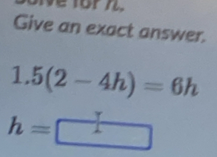 ve for n. 
Give an exact answer.
1.5(2-4h)=6h
h=