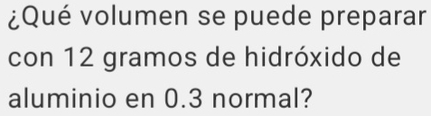 ¿Qué volumen se puede preparar 
con 12 gramos de hidróxido de 
aluminio en 0.3 normal?