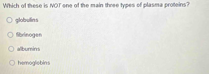 Which of these is NOT one of the main three types of plasma proteins?
globulins
fibrinogen
albumins
hemoglobins