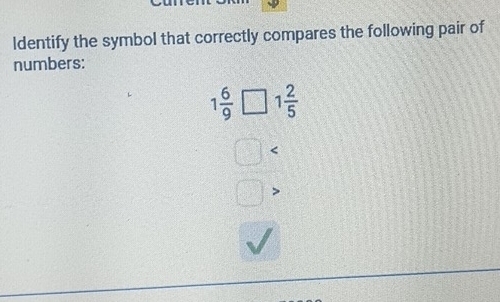 ldentify the symbol that correctly compares the following pair of 
numbers:
1 6/9 □ 1 2/5 
□ < 
□