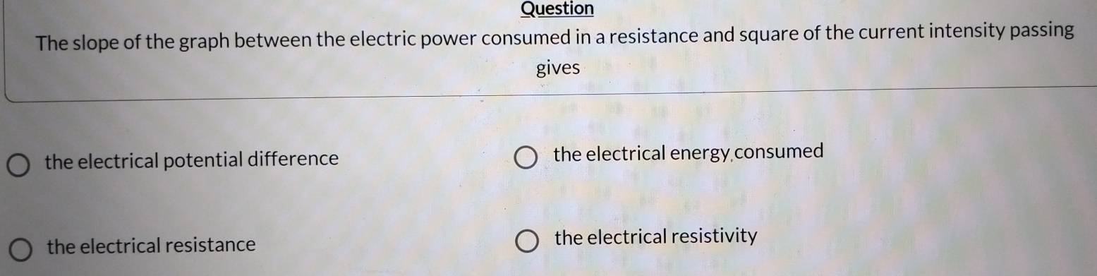 Question
The slope of the graph between the electric power consumed in a resistance and square of the current intensity passing
gives
the electrical potential difference the electrical energy consumed
the electrical resistance the electrical resistivity