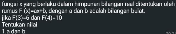 fungsi x yang berlaku dalam himpunan bilangan real ditentukan oleh 
rumus F(x)=ax+b , dengan a dan b adalah bilangan bulat. 
jika F(3)=6 dan F(4)=10
Tentukan nilai 
1. a dan b