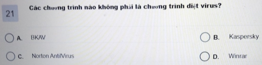 Các chương trình nào không phải là chương trình diệt virus?
21
A. BKAV B. Kaspersky
C. Norton AntilVirus D. Winrar