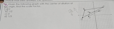 Choice mat Best answeis the quesic
1. Given the following graph with the center of dilation at
the origin, find the scale factor
(a) 2 b 1/2
dj 1/3 cJ 3