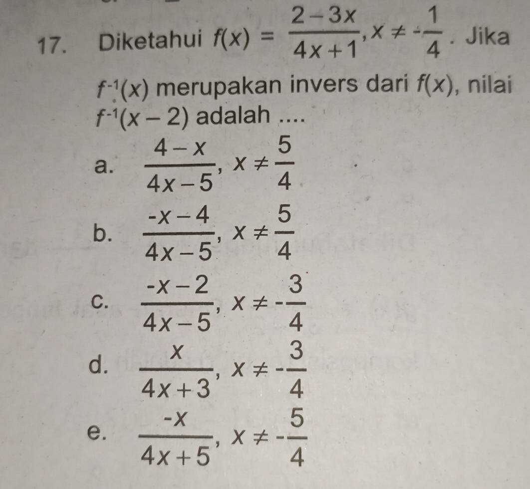 Diketahui f(x)= (2-3x)/4x+1 , x!= - 1/4 . Jika
f^(-1)(x) merupakan invers dari f(x) , nilai
f^(-1)(x-2) adalah ....
a.  (4-x)/4x-5 , x!=  5/4 
b.  (-x-4)/4x-5 , x!=  5/4 
C.  (-x-2)/4x-5 , x!= - 3/4 
d.  x/4x+3 , x!= - 3/4 
e.  (-x)/4x+5 , x!= - 5/4 