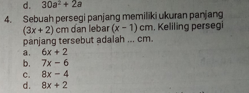 d. 30a^2+2a
4. Sebuah persegi panjang memiliki ukuran panjang
(3x+2)cm dan lebar (x-1)cm. Keliling persegi
panjang tersebut adalah ... cm.
a. 6x+2
b. 7x-6
C. 8x-4
d. 8x+2