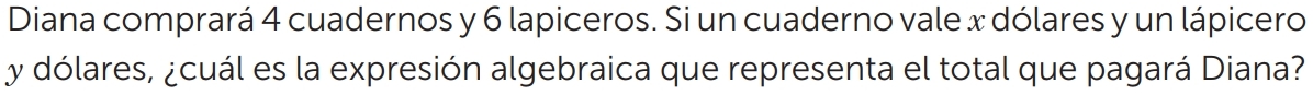 Diana comprará 4 cuadernos y 6 lapiceros. Si un cuaderno vale x dólares y un lápicero
y dólares, ¿cuál es la expresión algebraica que representa el total que pagará Diana?