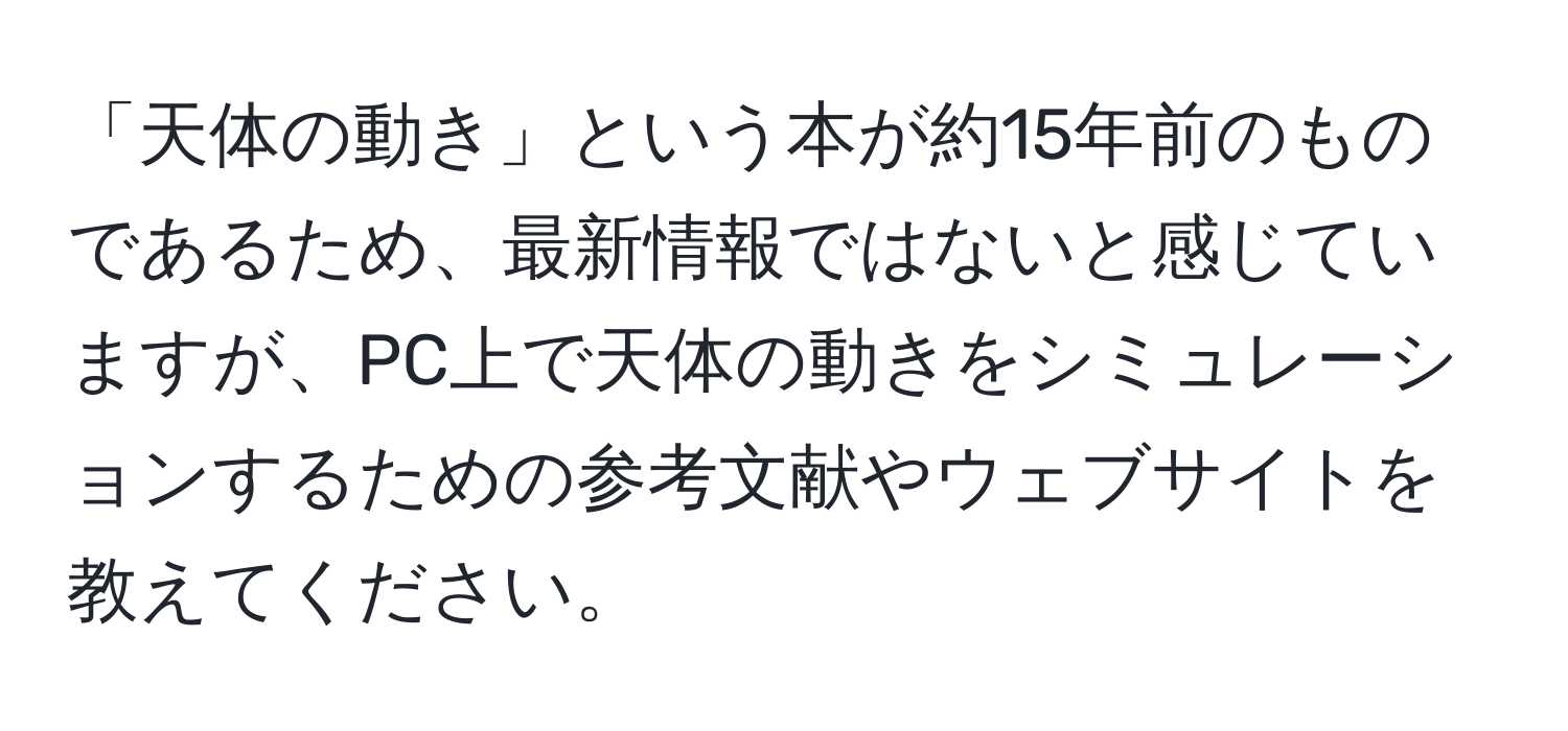 「天体の動き」という本が約15年前のものであるため、最新情報ではないと感じていますが、PC上で天体の動きをシミュレーションするための参考文献やウェブサイトを教えてください。