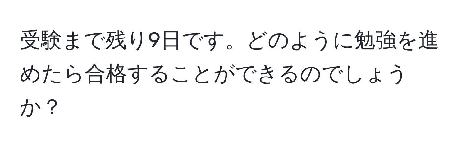 受験まで残り9日です。どのように勉強を進めたら合格することができるのでしょうか？