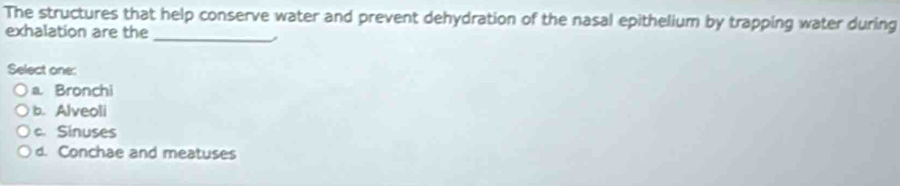 The structures that help conserve water and prevent dehydration of the nasal epithelium by trapping water during
_
exhalation are the
Select one:
a Bronchi
b. Alveoli
c.Sinuses
d. Conchae and meatuses