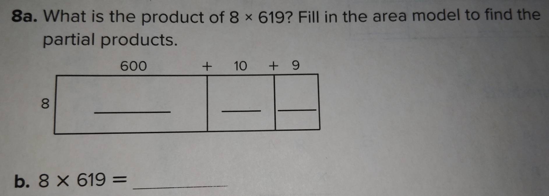 What is the product of 8* 619 ? Fill in the area model to find the
partial products.
b. 8* 619= _