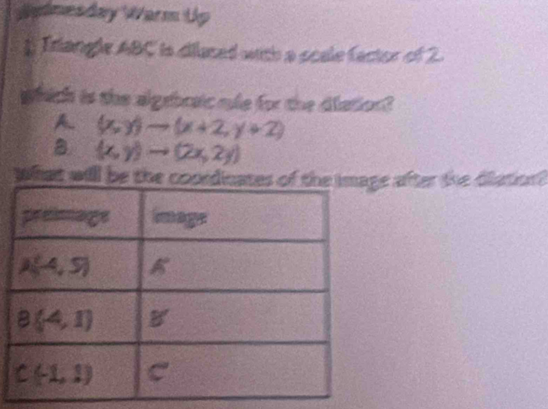 jgimesday Warm tip
* Triangle ABC is dilased with a scale factor of 2.
which is the algebraic ule for the diation?
A (x,y)to (x+2,y+2)
B (x,y)to (2x,2y)
What will bee after the diation?