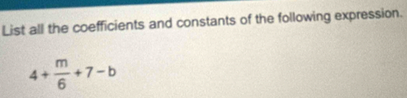 List all the coefficients and constants of the following expression.
4+ m/6 +7-b