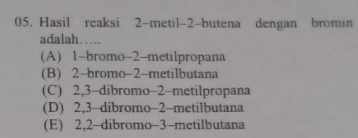 Hasil reaksi 2 -metil- 2 -butena dengan bromin
adalah…
(A) 1 -bromo- 2 -metilpropana
(B) 2 -bromo -2 -metilbutana
(C) 2, 3 -dibromo -2 -metilpropana
(D) 2, 3 -dibromo -2 -metilbutana
(E) 2, 2 -dibromo- 3 -metilbutana