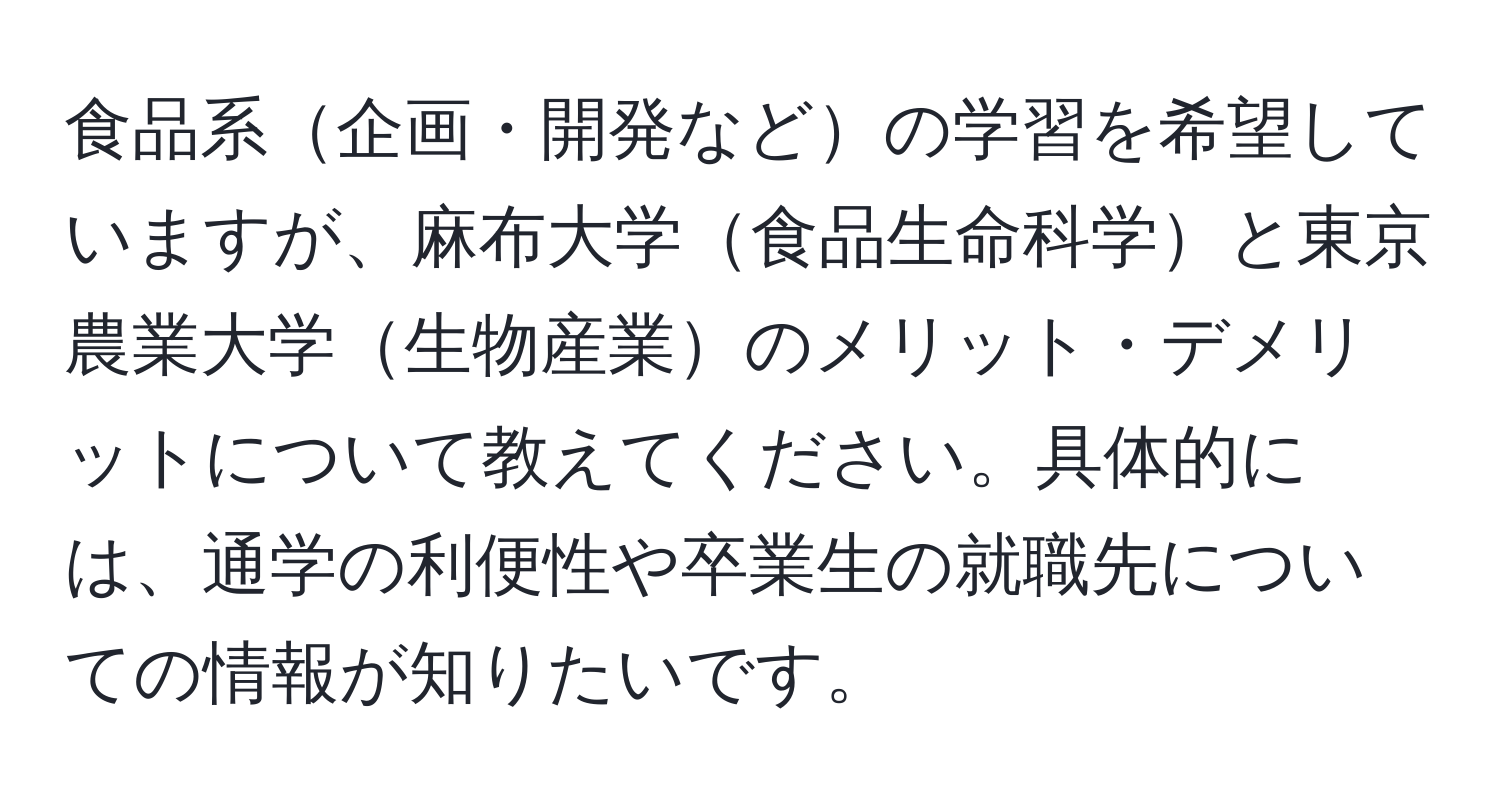 食品系企画・開発などの学習を希望していますが、麻布大学食品生命科学と東京農業大学生物産業のメリット・デメリットについて教えてください。具体的には、通学の利便性や卒業生の就職先についての情報が知りたいです。