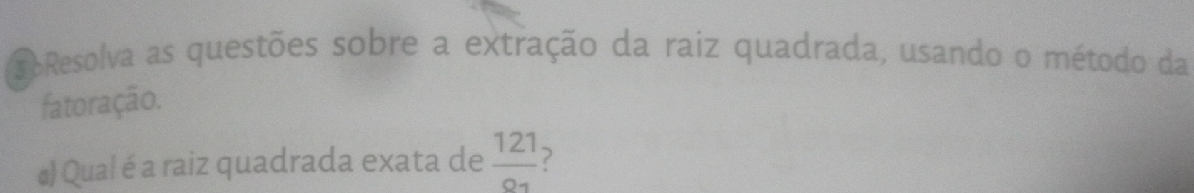 bResolva as questões sobre a extração da raiz quadrada, usando o método da 
fatoração. 
#) Qual é a raiz quadrada exata de  121/91  ?