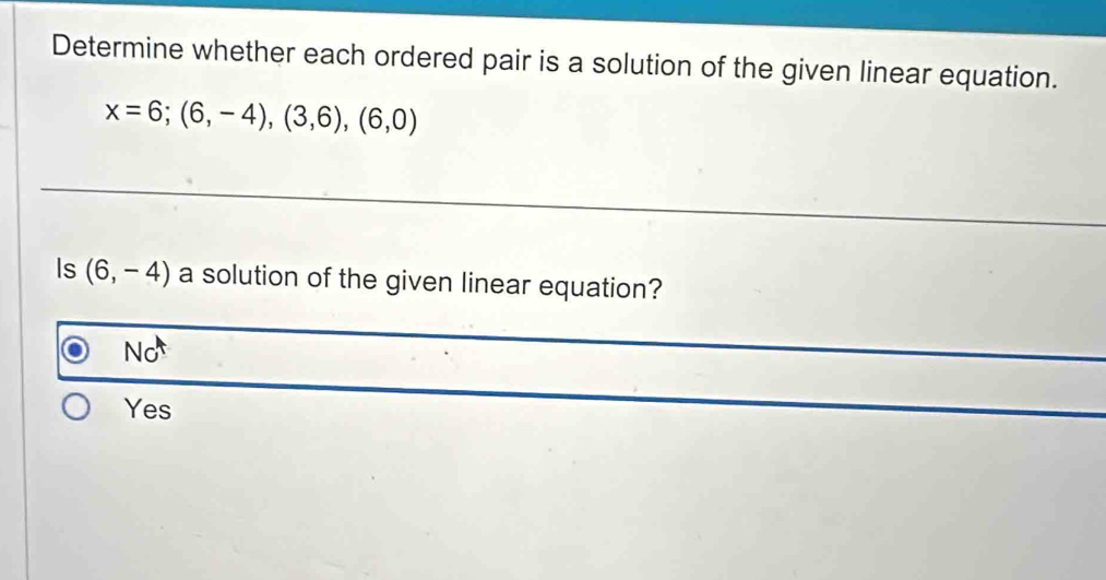 Determine whether each ordered pair is a solution of the given linear equation.
x=6;(6,-4),(3,6),(6,0)
Is (6,-4) a solution of the given linear equation?
No
Yes