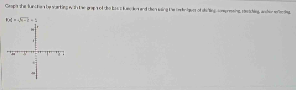 Graph the function by starting with the graph of the basic function and then using the techniques of shifting, compressing, stretching, and/or reflecting.
f(x)=sqrt(x-2)+1