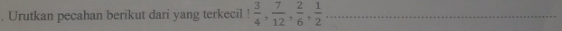 Urutkan pecahan berikut dari yang terkecil 1 3/4 ,  7/12 ,  2/6 ,  1/2  _