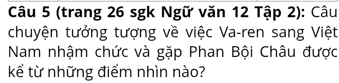 (trang 26 sgk Ngữ văn 12 Tập 2): Câu 
chuyện tưởng tượng về việc Va-ren sang Việt 
Nam nhậm chức và gặp Phan Bội Châu được 
kể từ những điểm nhìn nào?