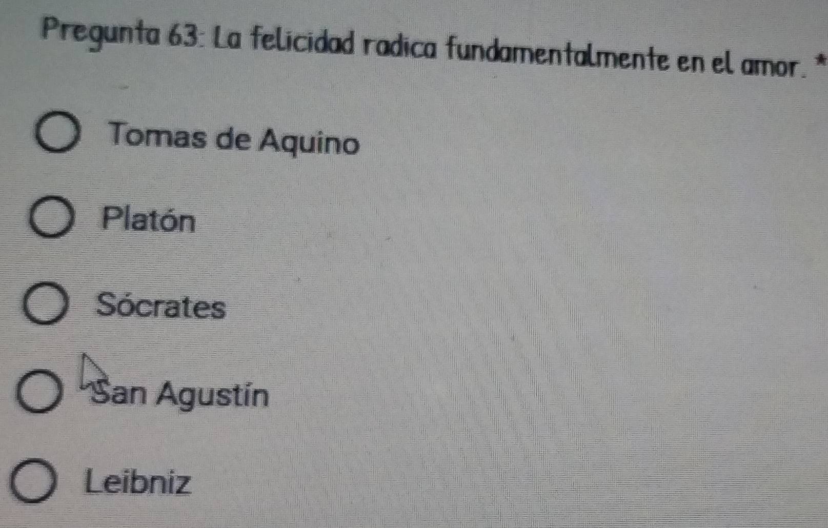 Pregunta 63: La felicidad radica fundamentalmente en el amor. *
Tomas de Aquino
Platón
Sócrates
*San Agustín
Leibniz