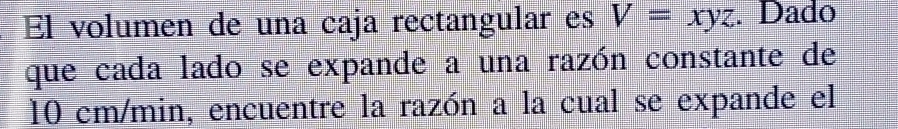 El volumen de una caja rectangular es V=xyz. Dado 
que cada lado se expande a una razón constante de
10 cm/min, encuentre la razón a la cual se expande el