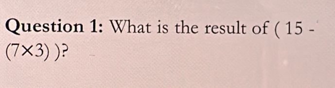 What is the result of ( 15 -
(7* 3)) ?