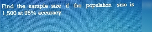 Find the sample size if the population size is
1,500 at 95% accuracy.