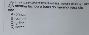 Acesso em 08 jun. 2002
2)A menina fechou a boca do menino para ele
não
A) brincar.
B) comer.
C) gritar.
D) sorrir.