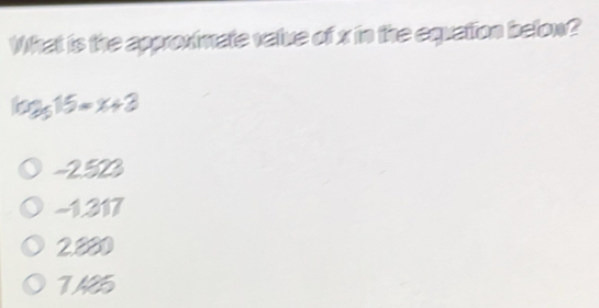 What is the approximate value of x in the equation below?
log _515=x+3
-2523
-1.317
2880
7425