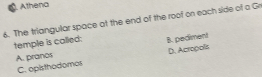 a Athena
6. The triangular space at the end of the roof on each side of a Gr
temple is called:
B. pediment
A. pranos
C. opisthodomos D. Acropolís