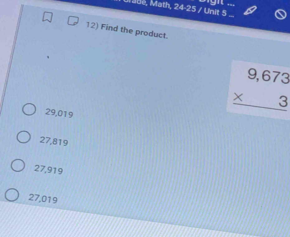 ight ...
Ulade, Math, 24-25 / Unit 5 ...
12) Find the product.
29,019
beginarrayr 9,673 * 3 hline endarray
27,819
27,919
27,019