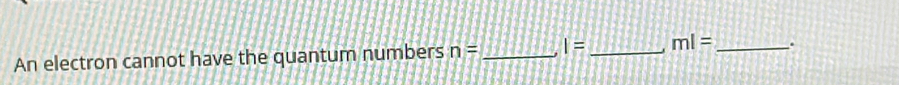 An electron cannot have the quantum numbers n= _ . I= _ ml= _