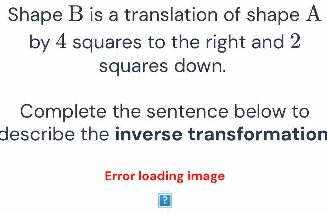 Shape B is a translation of shape A
by 4 squares to the right and 2
squares down. 
Complete the sentence below to 
describe the inverse transformation 
Error loading image 
?