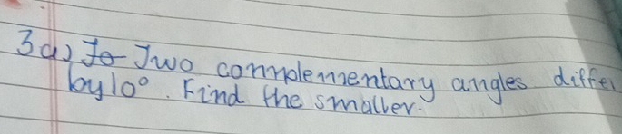 3()o Jwo commolementary angles differ
by10° Find the smaller: