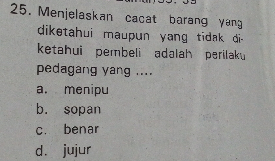 Menjelaskan cacat barang yang
diketahui maupun yang tidak di-
ketahui pembeli adalah perilaku
pedagang yang ....
a. menipu
b. sopan
c. benar
dà jujur