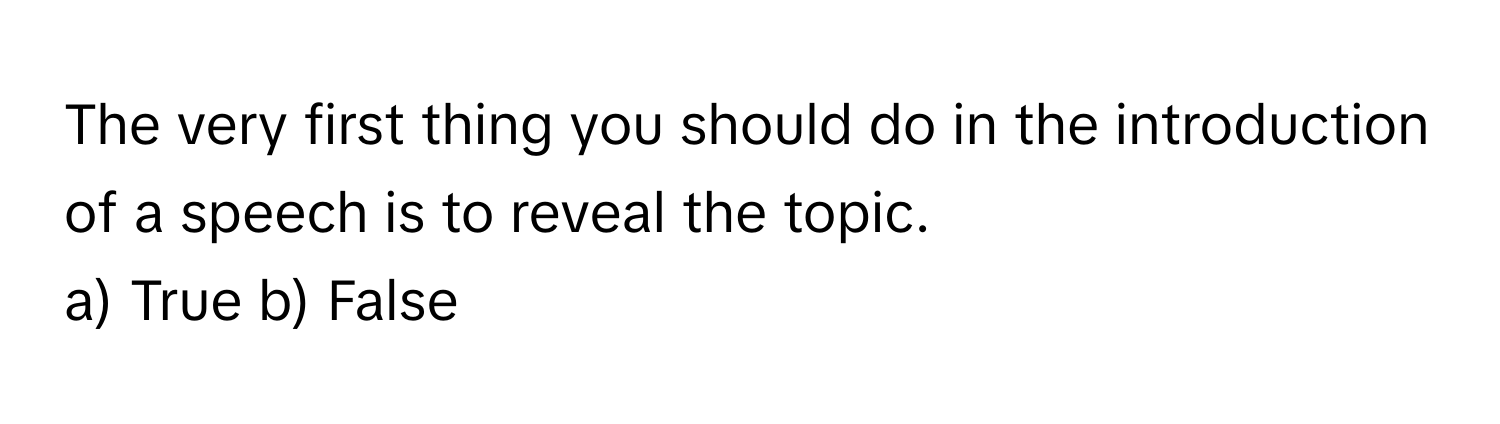 The very first thing you should do in the introduction of a speech is to reveal the topic. 

a) True b) False