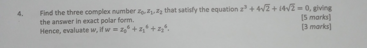 Find the three complex number Z_0, Z_1, Z_2 that satisfy the equation z^3+4sqrt(2)+i4sqrt(2)=0 , giving
the answer in exact polar form. [5 marks]
Hence, evaluate w, if w=z_0^6+z_1^6+z_2^6. 
[3 marks]