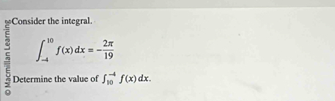 Consider the integral. 
5 ∈t _(-4)^(10)f(x)dx=- 2π /19 
Determine the value of ∈t _(10)^(-4)f(x)dx.