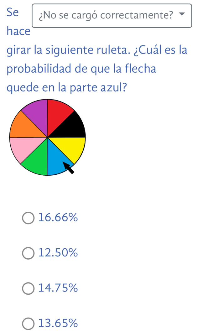 Se ¿No se cargó correctamente?
hace
girar la siguiente ruleta. ¿Cuál es la
probabilidad de que la flecha
quede en la parte azul?
16.66%
12.50%
14.75%
13.65%