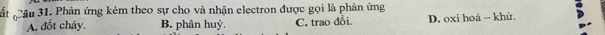 Phản ứng kèm theo sự cho và nhận electron được gọi là phản ứng
A. đốt cháy. B. phân huỷ. C. trao đổi. D. oxi hoá - khử.