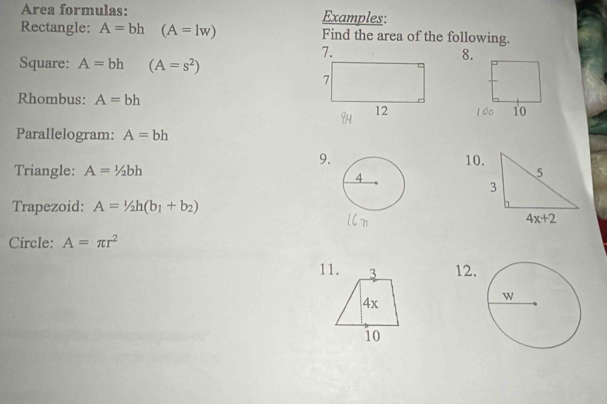 Area formulas: Examples:
Rectangle: A=bh (A=lw) Find the area of the following.
Square: A=bh (A=s^2)
8.
Rhombus: A=bh
Parallelogram: A=bh
9.10.
Triangle: A=1/2bh
Trapezoid: A=1/2h(b_1+b_2)
Circle: A=π r^2
11. 12.